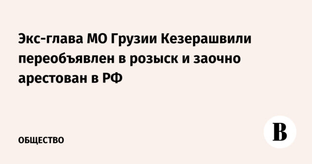 تم وضع الرئيس السابق لوزارة الدفاع الجورجية كيزيراشفيلي على قائمة المطلوبين واعتقل غيابيا في الاتحاد الروسي
