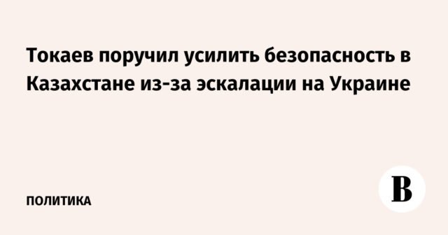 توكاييف يأمر بتعزيز الأمن في كازاخستان بسبب التصعيد في أوكرانيا
