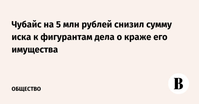 خفض تشوبايس مبلغ المطالبة ضد المدعى عليهم في قضية سرقة ممتلكاته بمقدار 5 ملايين روبل
