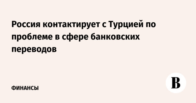روسيا تجري اتصالات مع تركيا بشأن مشكلة في مجال التحويلات المصرفية
