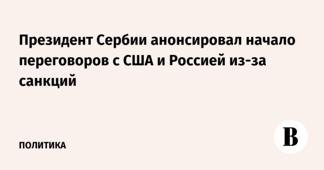 وأعلن رئيس صربيا بدء المفاوضات مع الولايات المتحدة وروسيا بسبب العقوبات
