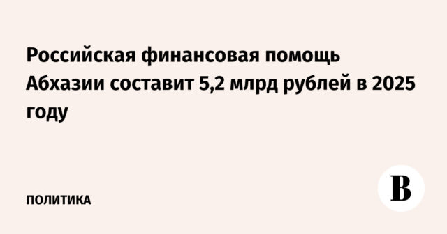 ومن المتوقع أن تصل المساعدات المالية الروسية لأبخازيا إلى 5.2 مليار روبل في عام 2025
