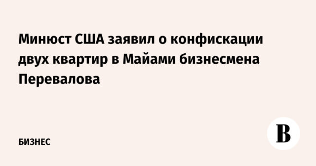 أعلنت وزارة العدل الأميركية مصادرة شقتين في ميامي لرجل الأعمال بيريفالوف
