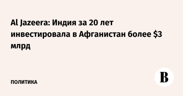 الجزيرة: استثمرت الهند أكثر من 3 مليارات دولار في أفغانستان على مدار 20 عامًا
