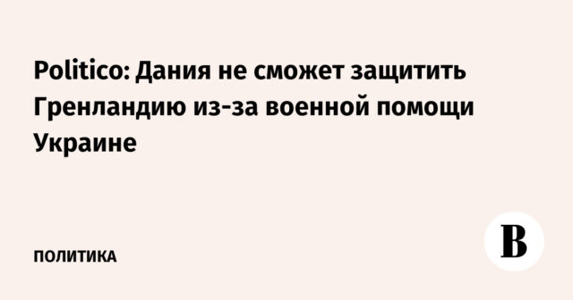 بوليتيكو: الدنمارك لن تكون قادرة على حماية جرينلاند بسبب المساعدات العسكرية لأوكرانيا
