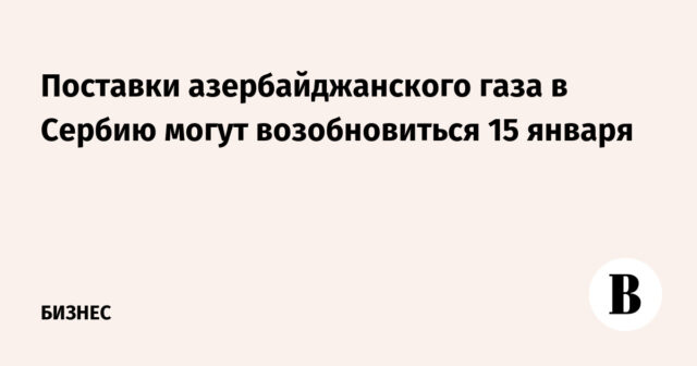 قد تستأنف إمدادات الغاز الأذربيجانية إلى صربيا في 15 يناير

