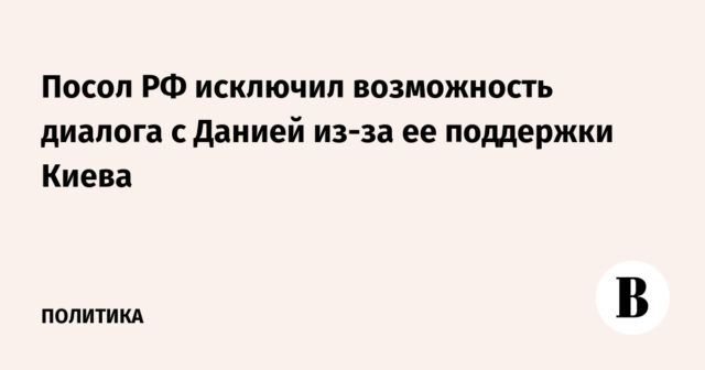 استبعدت سفير RF إمكانية الحوار مع الدنمارك بسبب دعمها من Kyiv
