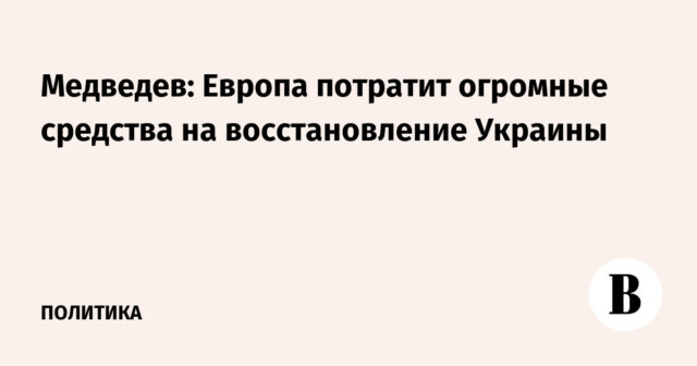 ميدفيديف: ستنفق أوروبا أموالًا ضخمة لاستعادة أوكرانيا
